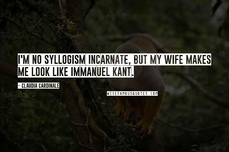 Claudia Cardinale Quotes: I'm no syllogism incarnate, but my wife makes me look like Immanuel Kant.