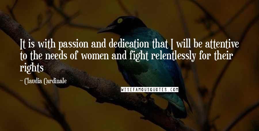 Claudia Cardinale Quotes: It is with passion and dedication that I will be attentive to the needs of women and fight relentlessly for their rights