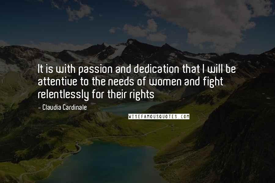 Claudia Cardinale Quotes: It is with passion and dedication that I will be attentive to the needs of women and fight relentlessly for their rights