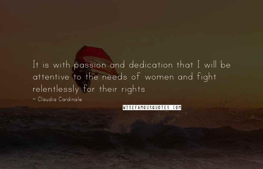 Claudia Cardinale Quotes: It is with passion and dedication that I will be attentive to the needs of women and fight relentlessly for their rights