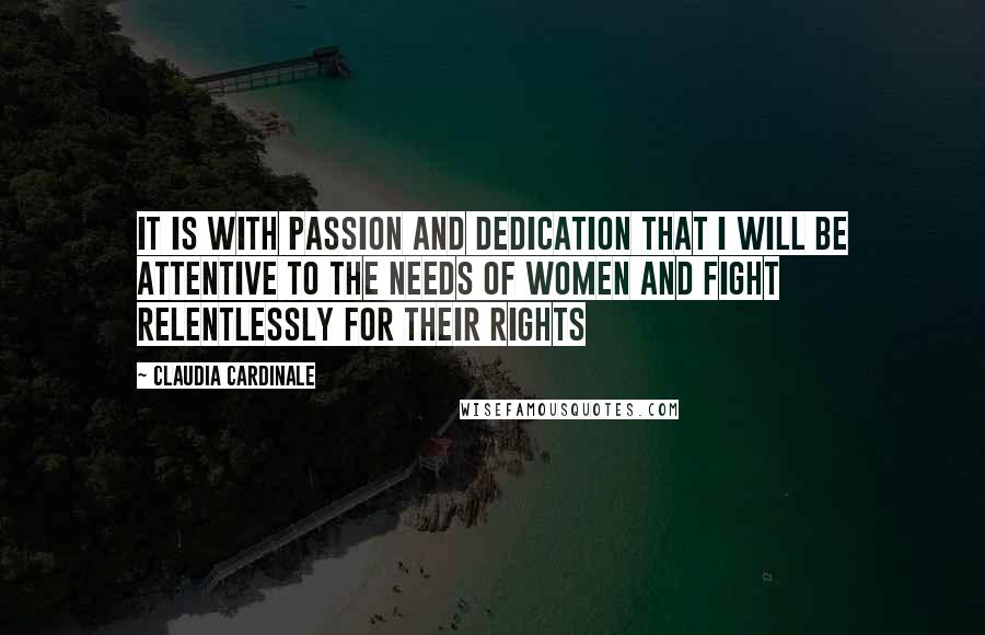 Claudia Cardinale Quotes: It is with passion and dedication that I will be attentive to the needs of women and fight relentlessly for their rights