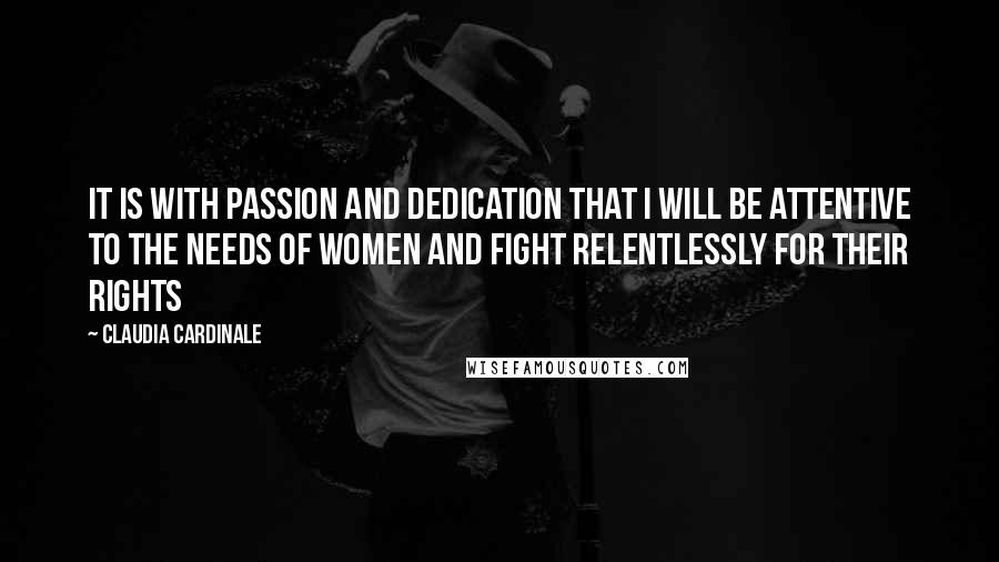 Claudia Cardinale Quotes: It is with passion and dedication that I will be attentive to the needs of women and fight relentlessly for their rights