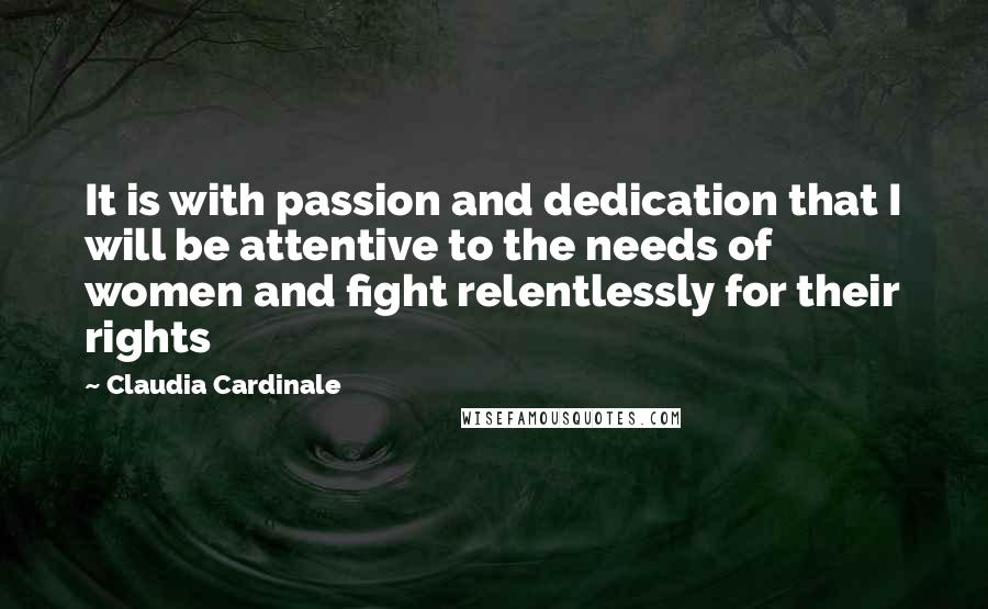 Claudia Cardinale Quotes: It is with passion and dedication that I will be attentive to the needs of women and fight relentlessly for their rights