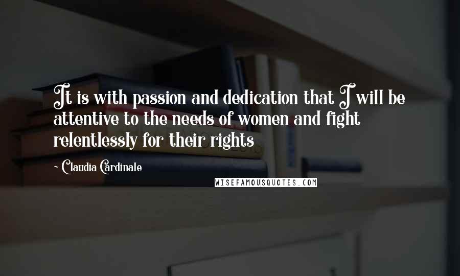 Claudia Cardinale Quotes: It is with passion and dedication that I will be attentive to the needs of women and fight relentlessly for their rights