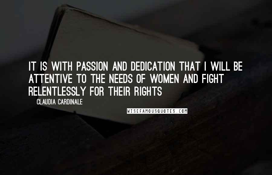 Claudia Cardinale Quotes: It is with passion and dedication that I will be attentive to the needs of women and fight relentlessly for their rights