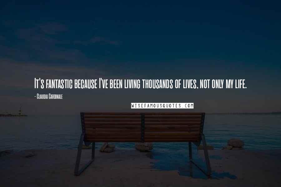 Claudia Cardinale Quotes: It's fantastic because I've been living thousands of lives, not only my life.