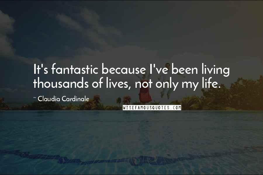 Claudia Cardinale Quotes: It's fantastic because I've been living thousands of lives, not only my life.