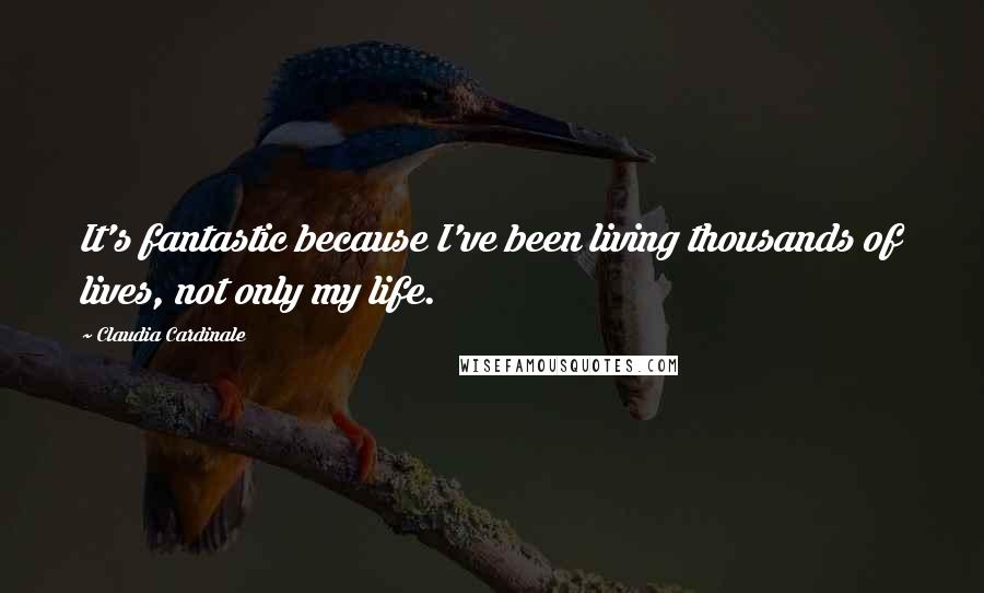 Claudia Cardinale Quotes: It's fantastic because I've been living thousands of lives, not only my life.