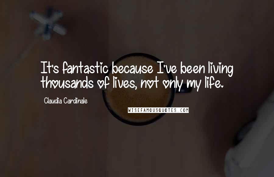 Claudia Cardinale Quotes: It's fantastic because I've been living thousands of lives, not only my life.