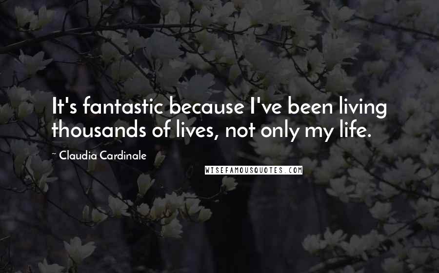 Claudia Cardinale Quotes: It's fantastic because I've been living thousands of lives, not only my life.