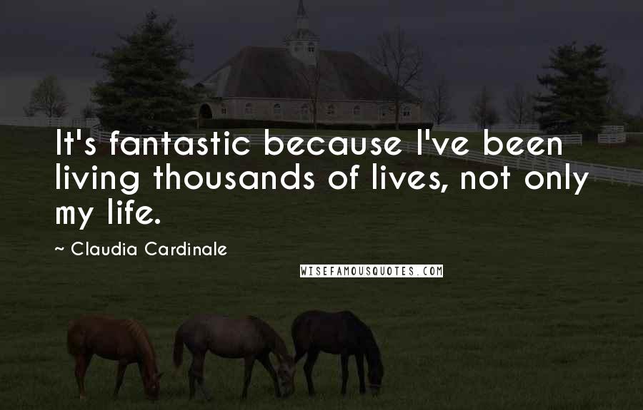 Claudia Cardinale Quotes: It's fantastic because I've been living thousands of lives, not only my life.
