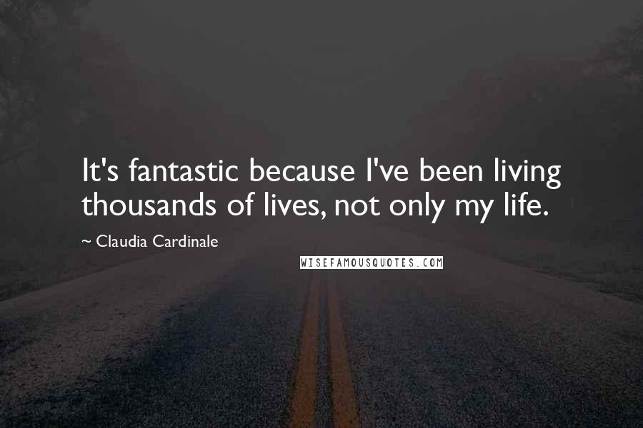 Claudia Cardinale Quotes: It's fantastic because I've been living thousands of lives, not only my life.