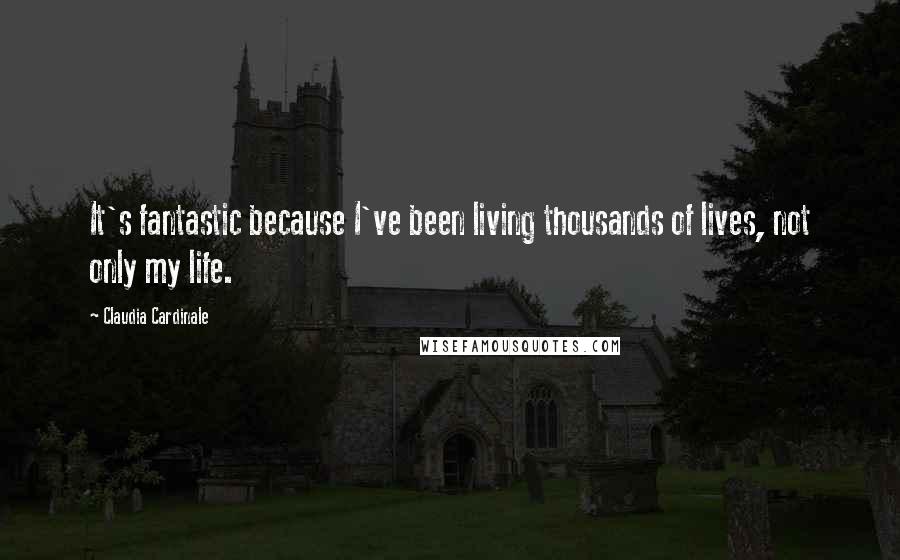 Claudia Cardinale Quotes: It's fantastic because I've been living thousands of lives, not only my life.