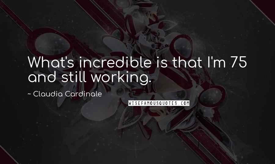 Claudia Cardinale Quotes: What's incredible is that I'm 75 and still working.