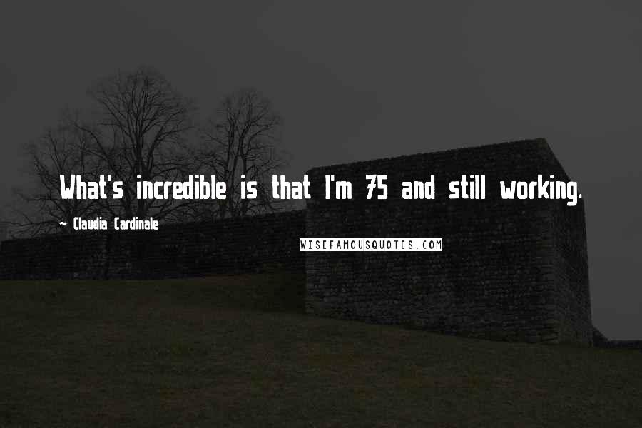 Claudia Cardinale Quotes: What's incredible is that I'm 75 and still working.