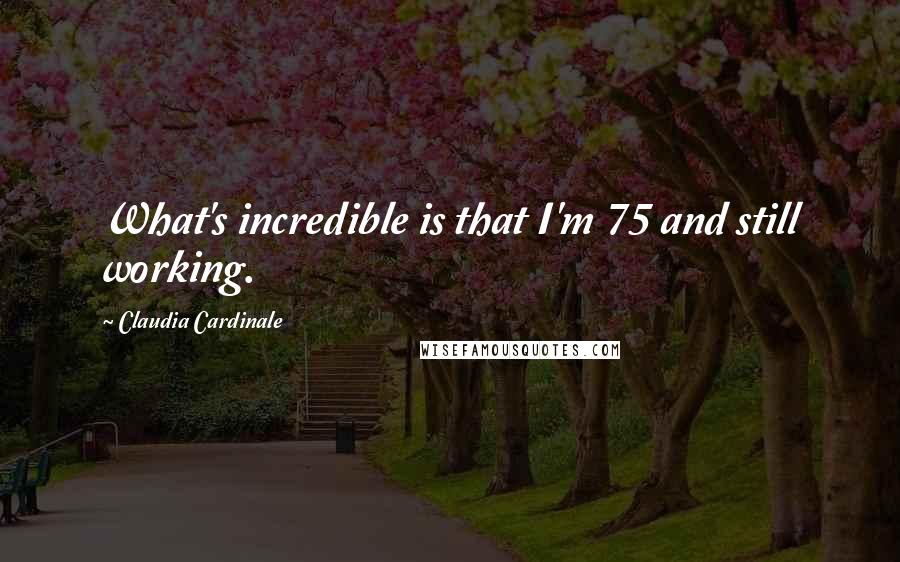 Claudia Cardinale Quotes: What's incredible is that I'm 75 and still working.