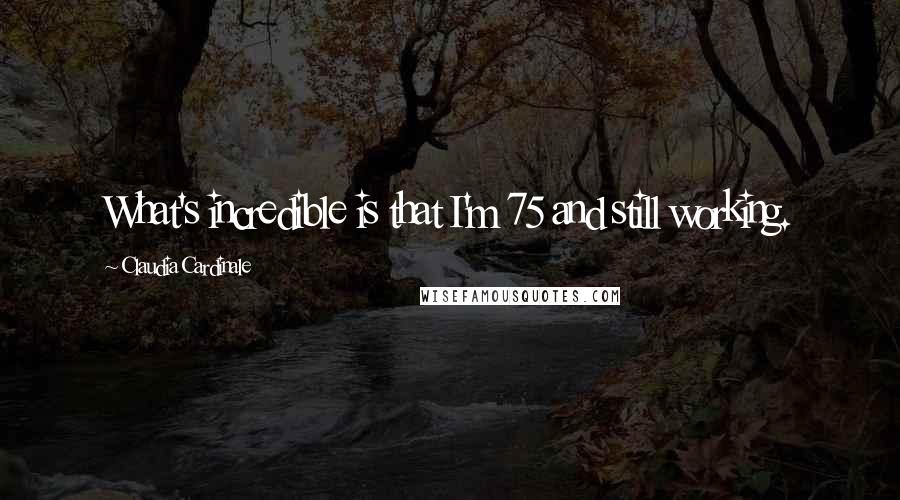 Claudia Cardinale Quotes: What's incredible is that I'm 75 and still working.