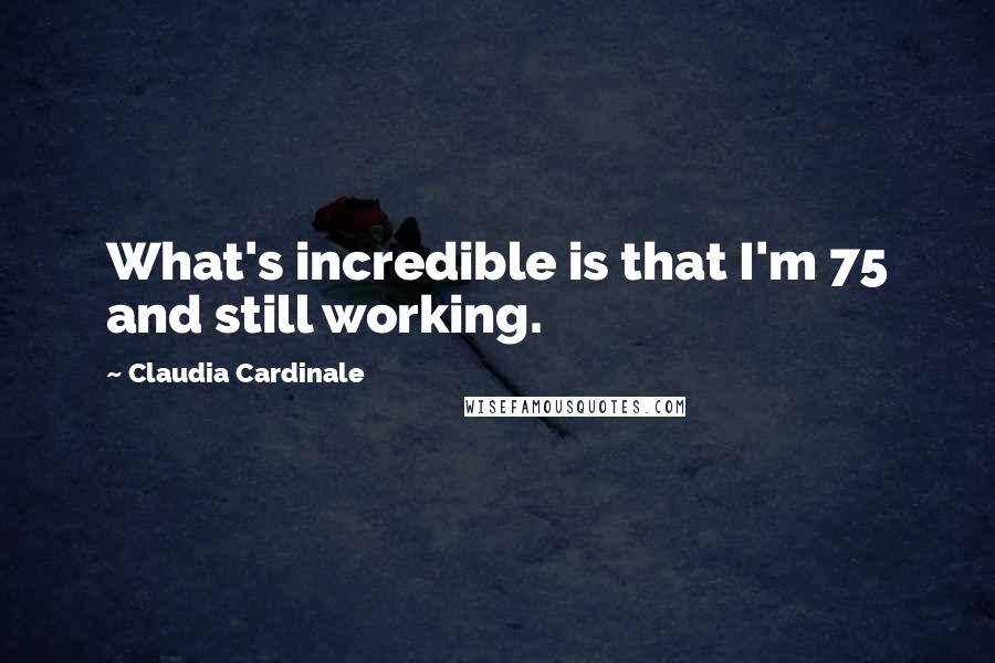 Claudia Cardinale Quotes: What's incredible is that I'm 75 and still working.