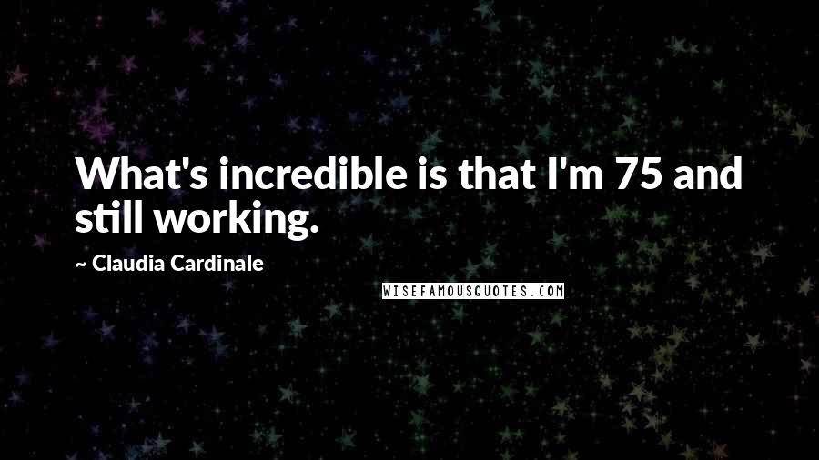 Claudia Cardinale Quotes: What's incredible is that I'm 75 and still working.