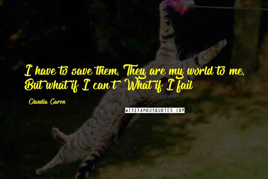 Claudia Caren Quotes: I have to save them. They are my world to me. But what if I can't? What if I fail?