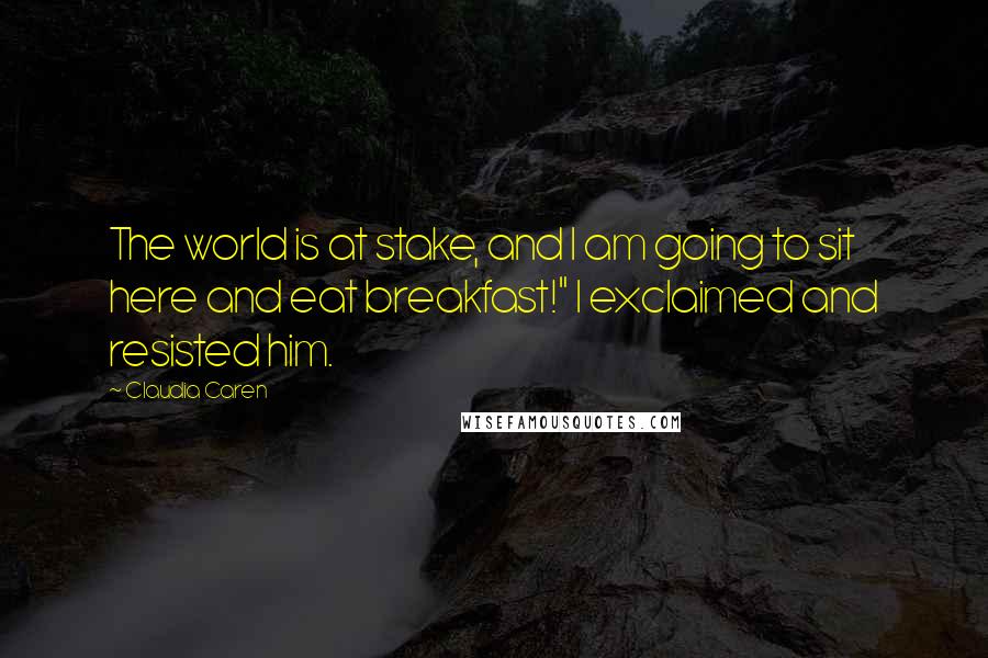 Claudia Caren Quotes: The world is at stake, and I am going to sit here and eat breakfast!" I exclaimed and resisted him.