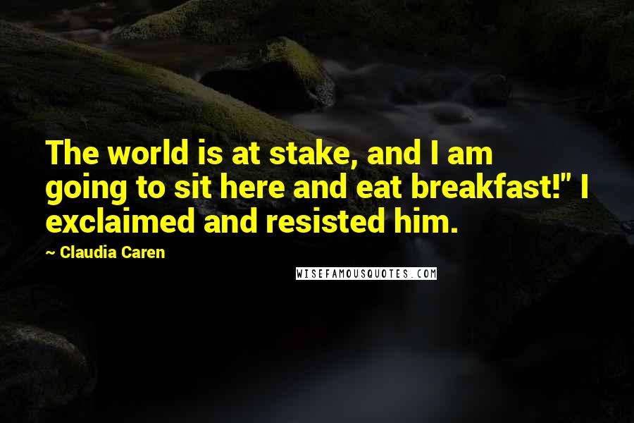 Claudia Caren Quotes: The world is at stake, and I am going to sit here and eat breakfast!" I exclaimed and resisted him.