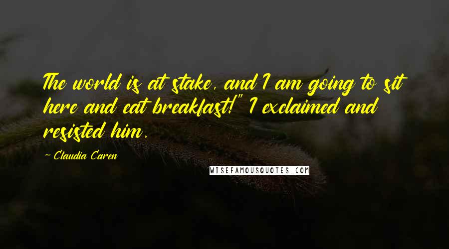 Claudia Caren Quotes: The world is at stake, and I am going to sit here and eat breakfast!" I exclaimed and resisted him.