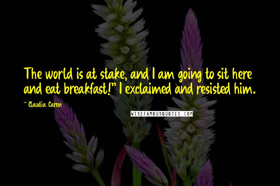 Claudia Caren Quotes: The world is at stake, and I am going to sit here and eat breakfast!" I exclaimed and resisted him.