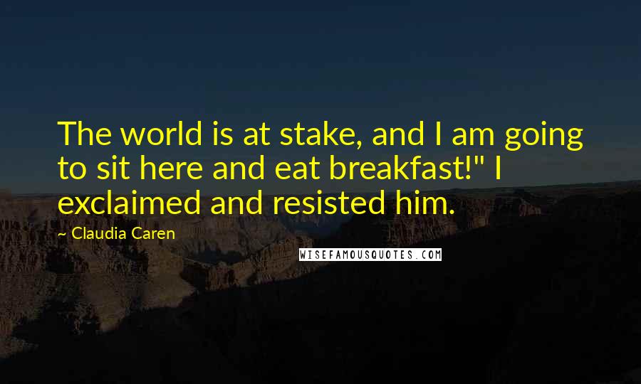 Claudia Caren Quotes: The world is at stake, and I am going to sit here and eat breakfast!" I exclaimed and resisted him.