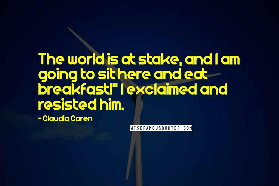 Claudia Caren Quotes: The world is at stake, and I am going to sit here and eat breakfast!" I exclaimed and resisted him.