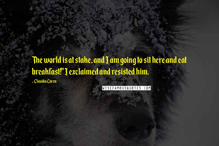 Claudia Caren Quotes: The world is at stake, and I am going to sit here and eat breakfast!" I exclaimed and resisted him.