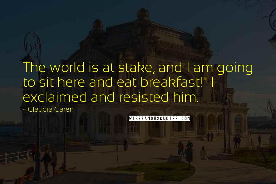 Claudia Caren Quotes: The world is at stake, and I am going to sit here and eat breakfast!" I exclaimed and resisted him.