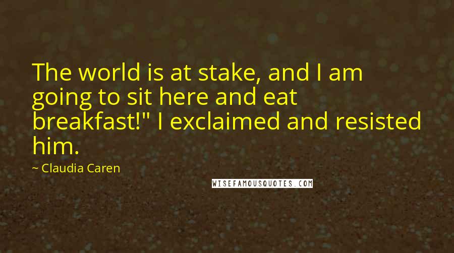 Claudia Caren Quotes: The world is at stake, and I am going to sit here and eat breakfast!" I exclaimed and resisted him.