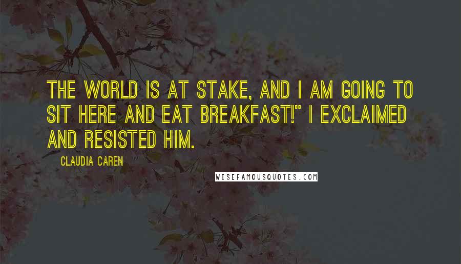 Claudia Caren Quotes: The world is at stake, and I am going to sit here and eat breakfast!" I exclaimed and resisted him.