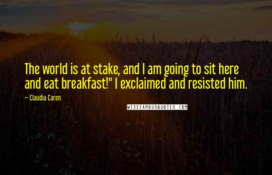 Claudia Caren Quotes: The world is at stake, and I am going to sit here and eat breakfast!" I exclaimed and resisted him.