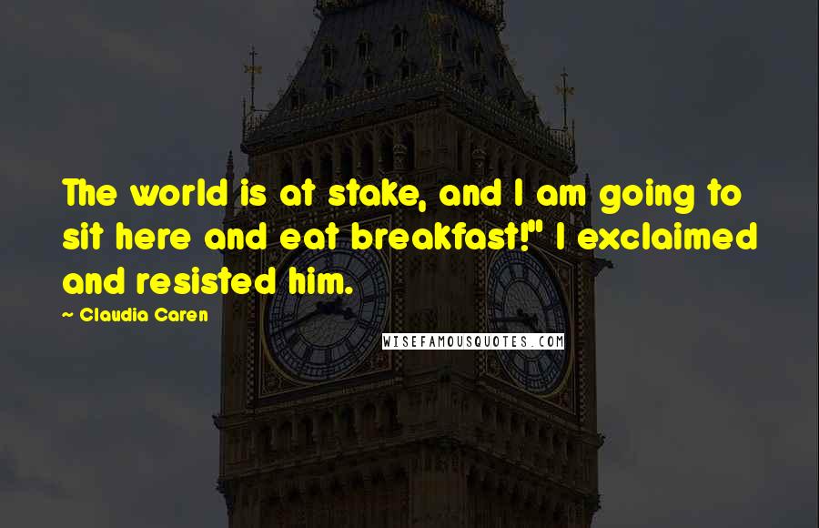 Claudia Caren Quotes: The world is at stake, and I am going to sit here and eat breakfast!" I exclaimed and resisted him.