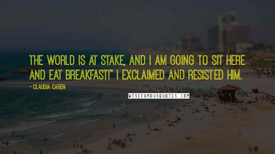 Claudia Caren Quotes: The world is at stake, and I am going to sit here and eat breakfast!" I exclaimed and resisted him.