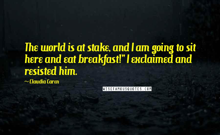 Claudia Caren Quotes: The world is at stake, and I am going to sit here and eat breakfast!" I exclaimed and resisted him.