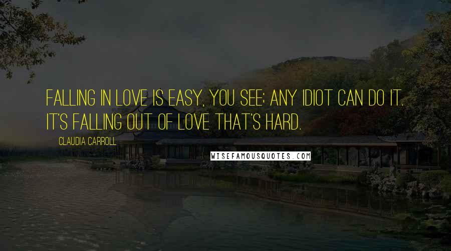 Claudia Carroll Quotes: Falling in love is easy, you see; any idiot can do it. It's falling out of love that's hard.