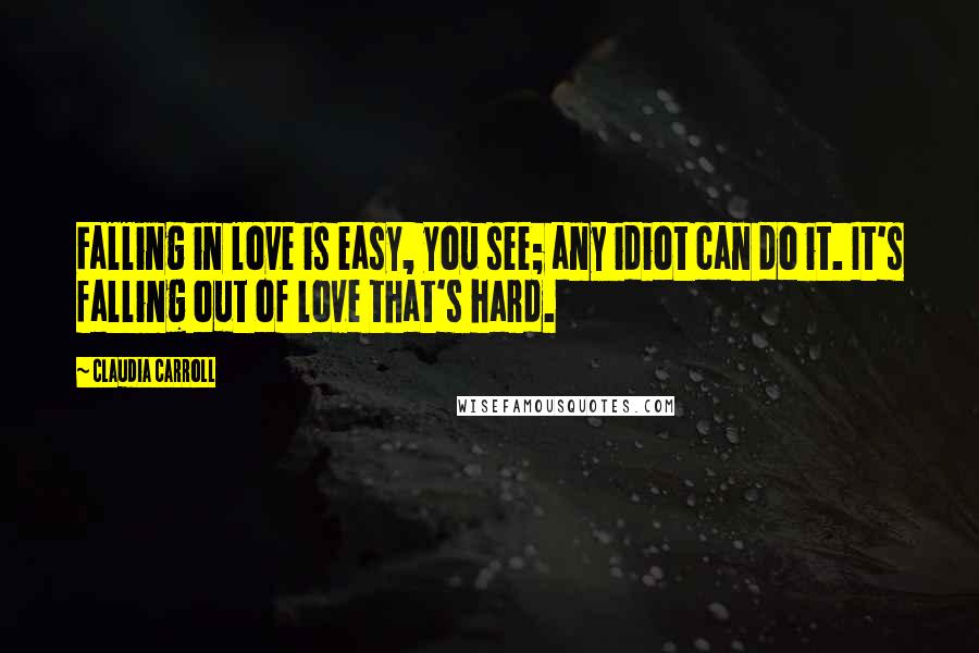 Claudia Carroll Quotes: Falling in love is easy, you see; any idiot can do it. It's falling out of love that's hard.