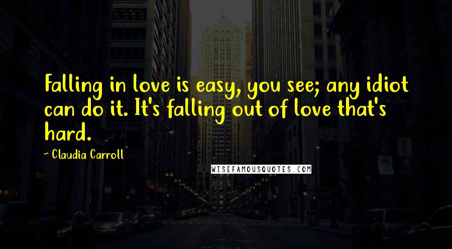 Claudia Carroll Quotes: Falling in love is easy, you see; any idiot can do it. It's falling out of love that's hard.