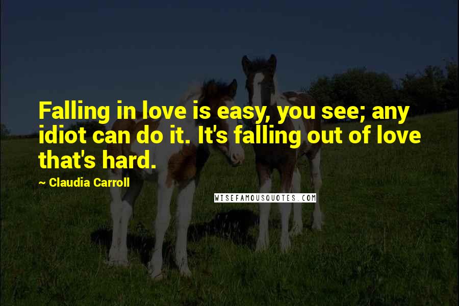 Claudia Carroll Quotes: Falling in love is easy, you see; any idiot can do it. It's falling out of love that's hard.