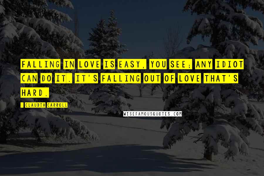 Claudia Carroll Quotes: Falling in love is easy, you see; any idiot can do it. It's falling out of love that's hard.