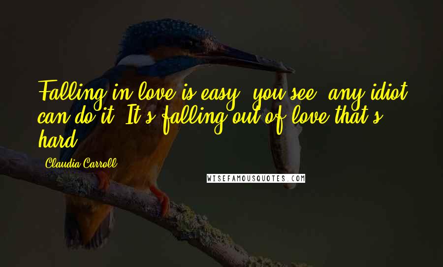 Claudia Carroll Quotes: Falling in love is easy, you see; any idiot can do it. It's falling out of love that's hard.