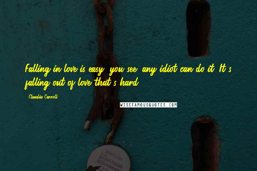 Claudia Carroll Quotes: Falling in love is easy, you see; any idiot can do it. It's falling out of love that's hard.