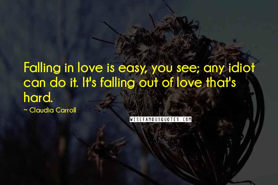 Claudia Carroll Quotes: Falling in love is easy, you see; any idiot can do it. It's falling out of love that's hard.