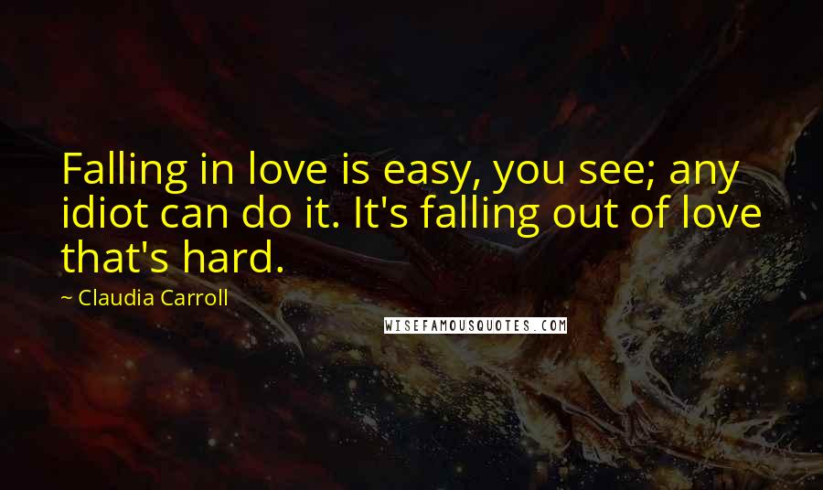 Claudia Carroll Quotes: Falling in love is easy, you see; any idiot can do it. It's falling out of love that's hard.