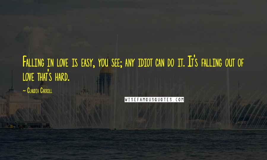 Claudia Carroll Quotes: Falling in love is easy, you see; any idiot can do it. It's falling out of love that's hard.