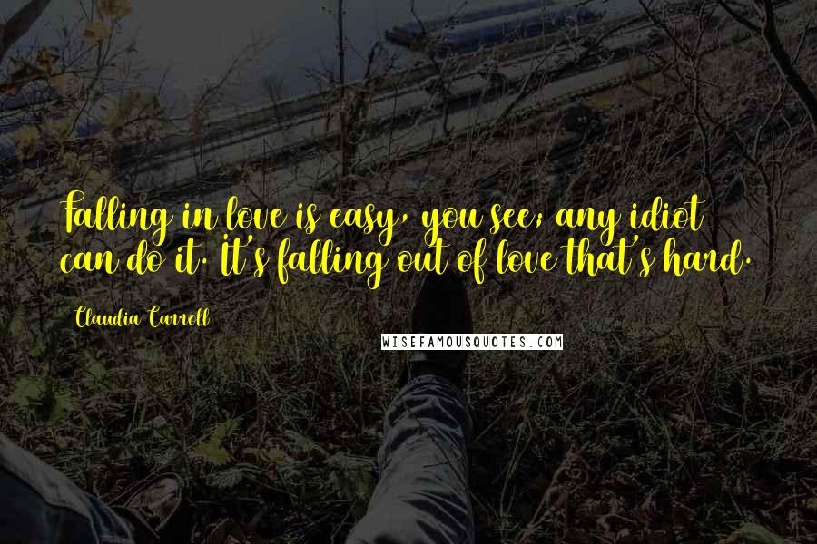 Claudia Carroll Quotes: Falling in love is easy, you see; any idiot can do it. It's falling out of love that's hard.