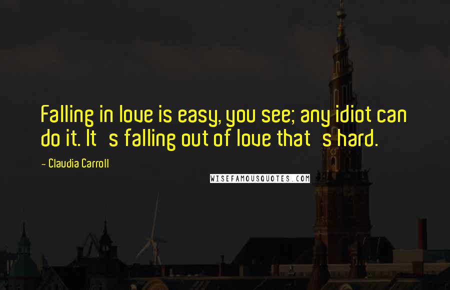 Claudia Carroll Quotes: Falling in love is easy, you see; any idiot can do it. It's falling out of love that's hard.